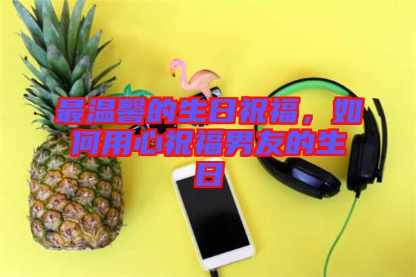 最溫馨的生日祝福，如何用心祝福男友的生日