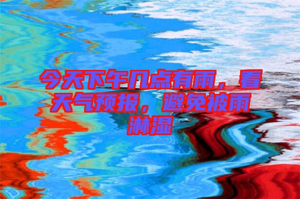 今天下午幾點(diǎn)有雨，看天氣預(yù)報(bào)，避免被雨淋濕