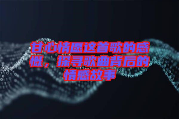 甘心情愿這首歌的感慨，探尋歌曲背后的情感故事