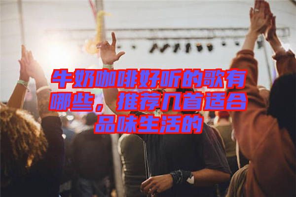 牛奶咖啡好聽的歌有哪些，推薦幾首適合品味生活的