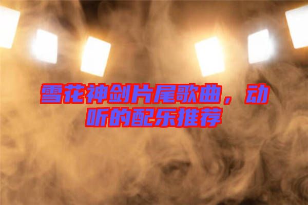 雪花神劍片尾歌曲，動(dòng)聽的配樂推薦