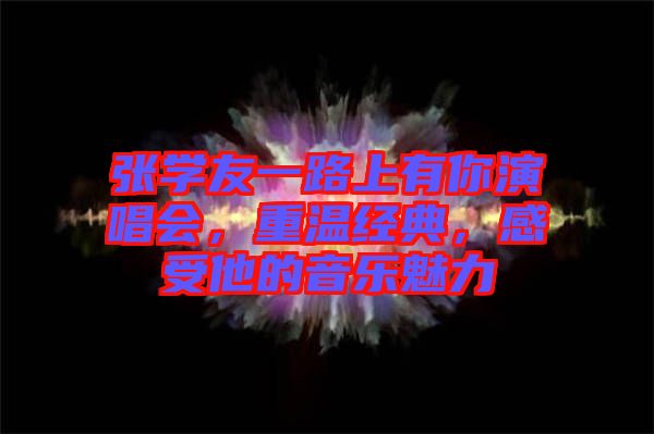 張學友一路上有你演唱會，重溫經典，感受他的音樂魅力