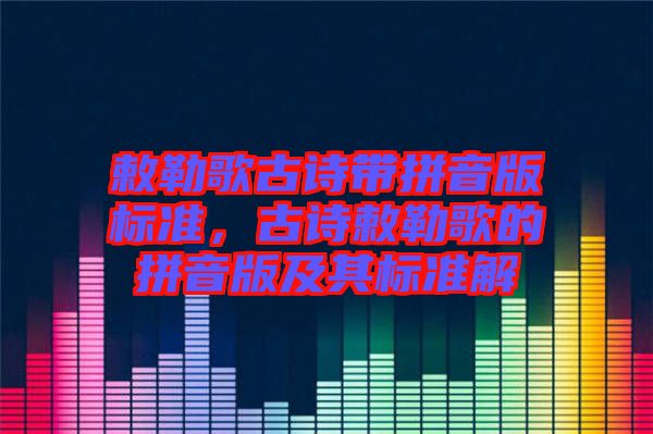 敕勒歌古詩帶拼音版標準，古詩敕勒歌的拼音版及其標準解