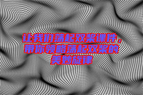 讓我們蕩起雙槳課件，帶你領略蕩起雙槳的美妙旋律
