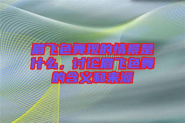 眉飛色舞現的情景是什么，討論眉飛色舞的含義和來源