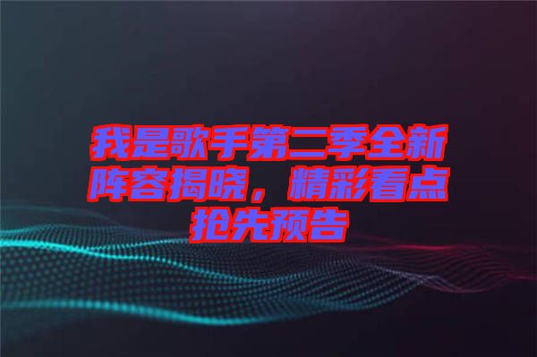 我是歌手第二季全新陣容揭曉，精彩看點搶先預告