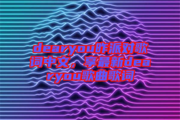 dearyou昨派對歌詞中文，享最新dearyou歌曲歌詞