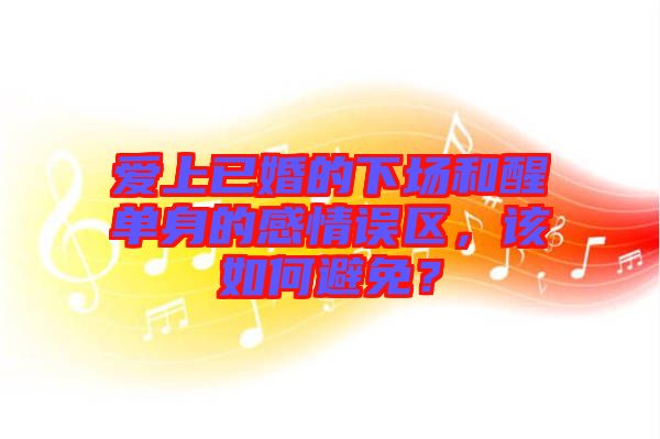 愛上已婚的下場(chǎng)和醒單身的感情誤區(qū)，該如何避免？