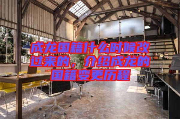 成龍國籍什么時候改過來的，介紹成龍的國籍變更歷程