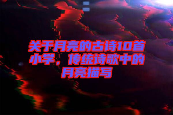 關(guān)于月亮的古詩10首小學(xué)，傳統(tǒng)詩歌中的月亮描寫
