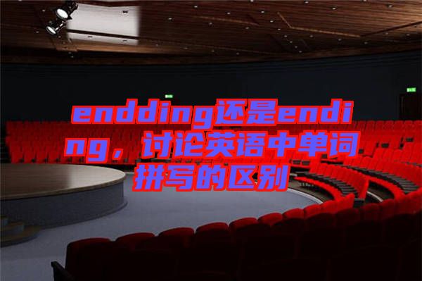 endding還是ending，討論英語(yǔ)中單詞拼寫(xiě)的區(qū)別
