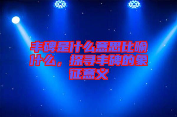 豐碑是什么意思比喻什么，探尋豐碑的象征意義