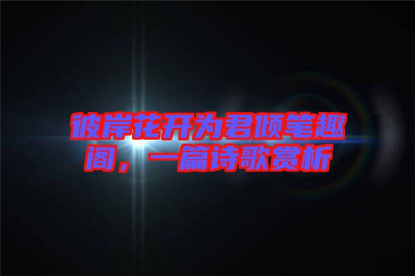 彼岸花開為君傾筆趣閣，一篇詩歌賞析