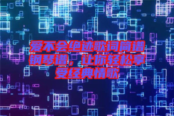 愛(ài)不會(huì)絕跡歌詞簡(jiǎn)譜鋼琴譜，讓你輕松享受經(jīng)典情歌