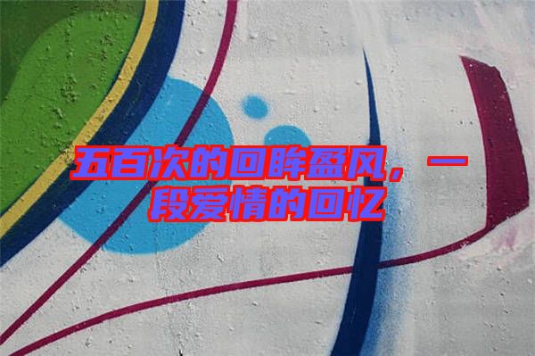 五百次的回眸盈風，一段愛情的回憶