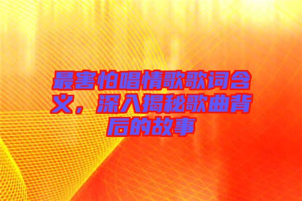 最害怕唱情歌歌詞含義，深入揭秘歌曲背后的故事