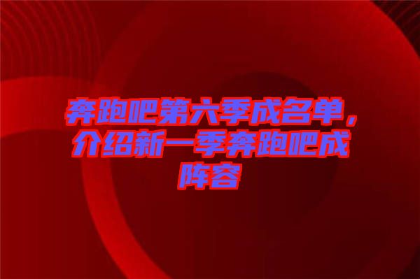 奔跑吧第六季成名單，介紹新一季奔跑吧成陣容