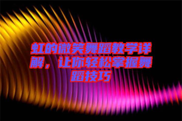 虹的微笑舞蹈教學(xué)詳解，讓你輕松掌握舞蹈技巧