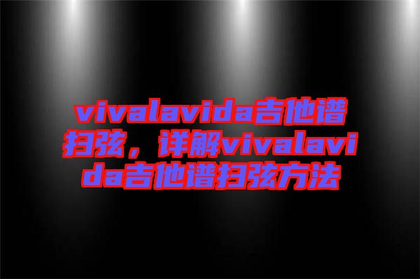 vivalavida吉他譜掃弦，詳解vivalavida吉他譜掃弦方法