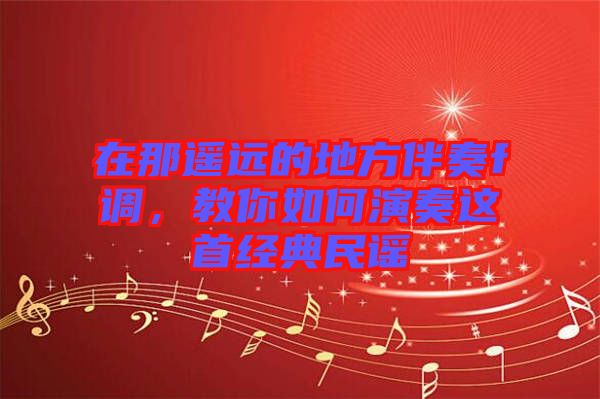 在那遙遠(yuǎn)的地方伴奏f調(diào)，教你如何演奏這首經(jīng)典民謠