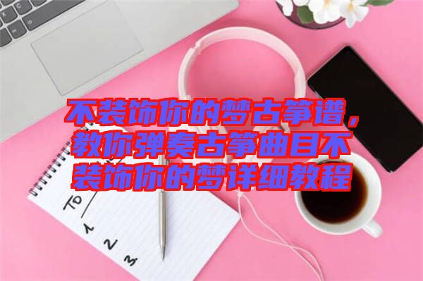 不裝飾你的夢古箏譜，教你彈奏古箏曲目不裝飾你的夢詳細教程