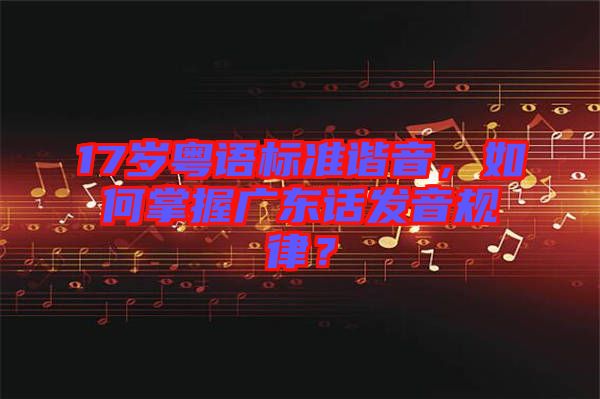 17歲粵語標準諧音，如何掌握廣東話發音規律？