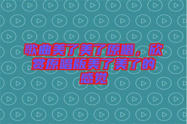 歌曲美了美了原唱，欣賞原唱版美了美了的感覺