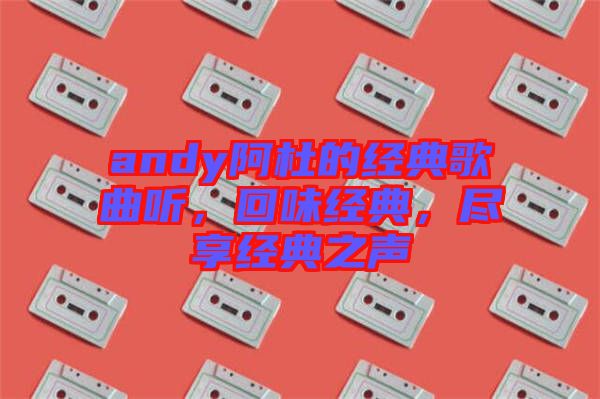 andy阿杜的經(jīng)典歌曲聽(tīng)，回味經(jīng)典，盡享經(jīng)典之聲