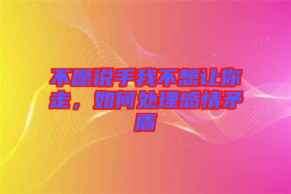 不愿說(shuō)手我不想讓你走，如何處理感情矛盾