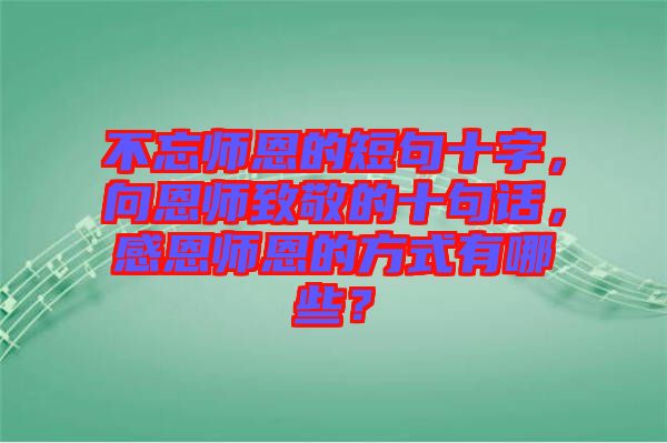 不忘師恩的短句十字，向恩師致敬的十句話(huà)，感恩師恩的方式有哪些？