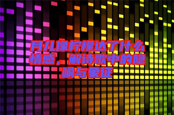 月兒像檸檬達(dá)了什么情感，解詩歌中的隱喻與象征