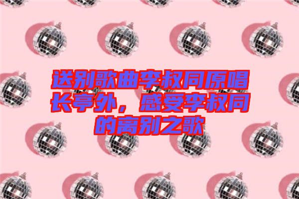 送別歌曲李叔同原唱長亭外，感受李叔同的離別之歌