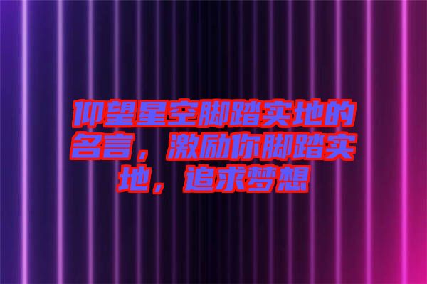 仰望星空腳踏實地的名言，激勵你腳踏實地，追求夢想