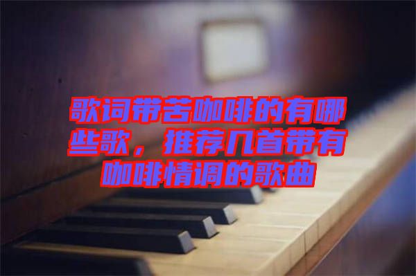歌詞帶苦咖啡的有哪些歌，推薦幾首帶有咖啡情調(diào)的歌曲