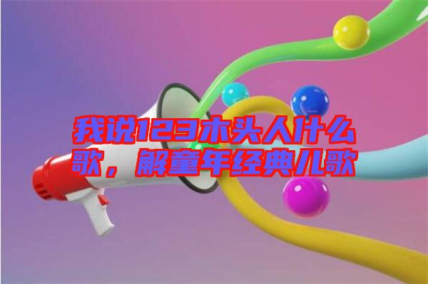 我說123木頭人什么歌，解童年經(jīng)典兒歌