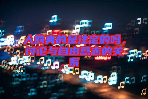 人的真的是注定的嗎，討論與自由意志的關系