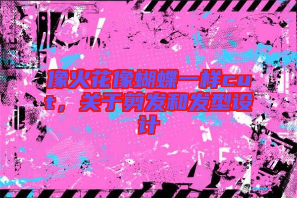 像火花像蝴蝶一樣cut，關于剪發和發型設計