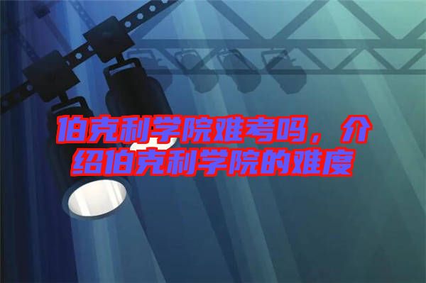 伯克利學院難考嗎，介紹伯克利學院的難度
