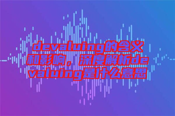 devaluing的含義和影響，深度解析devaluing是什么意思