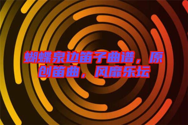 蝴蝶泉邊笛子曲譜，原創(chuàng)笛曲，風靡樂壇