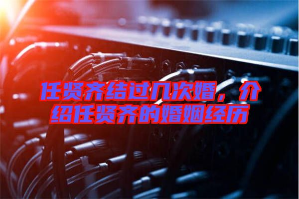 任賢齊結過幾次婚，介紹任賢齊的婚姻經歷