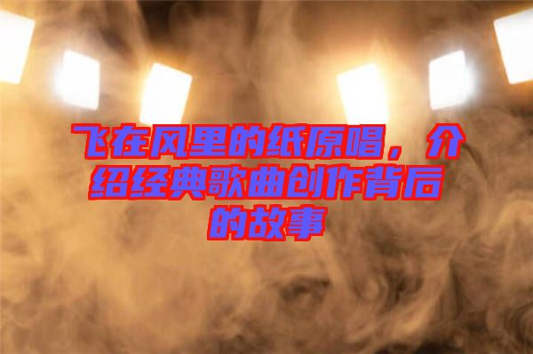 飛在風里的紙原唱，介紹經(jīng)典歌曲創(chuàng)作背后的故事