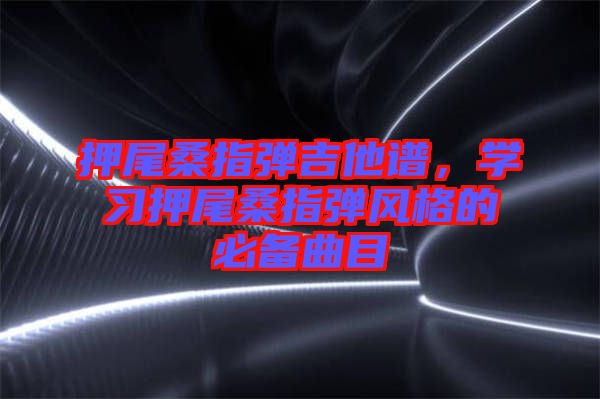 押尾桑指彈吉他譜，學習押尾桑指彈風格的必備曲目