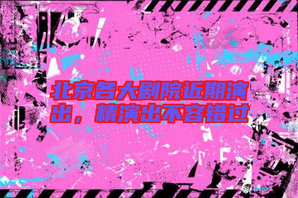 北京各大劇院近期演出，精演出不容錯過