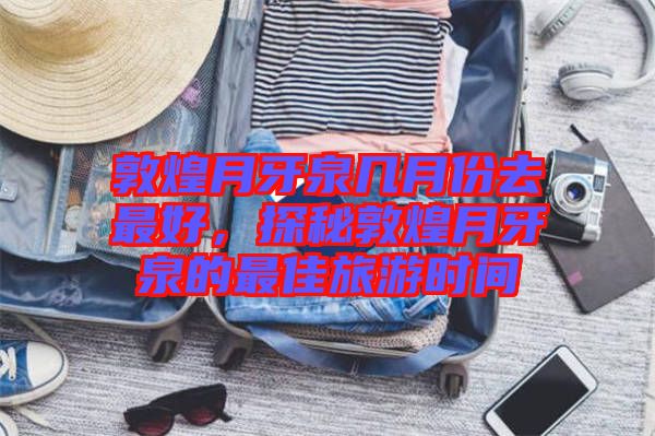 敦煌月牙泉幾月份去最好，探秘敦煌月牙泉的最佳旅游時間