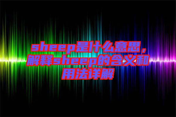 sheep是什么意思，解釋sheep的含義和用法詳解