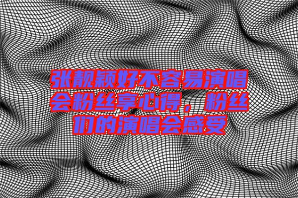 張靚穎好不容易演唱會粉絲享心得，粉絲們的演唱會感受
