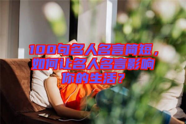 100句名人名言簡(jiǎn)短，如何讓名人名言影響你的生活？