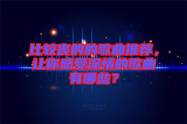比較喪的的歌曲推薦，讓你感受深情的歌曲有哪些？
