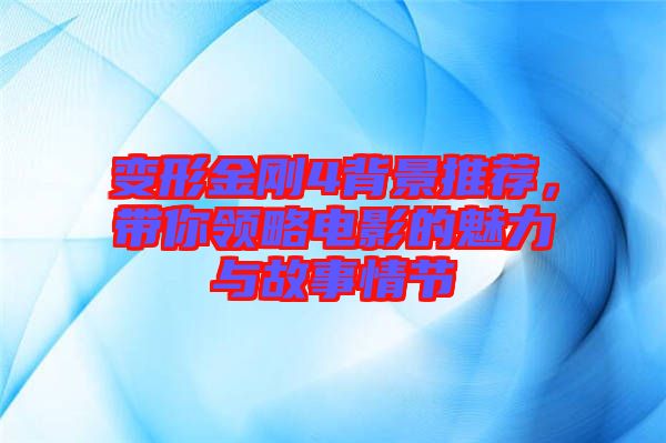 變形金剛4背景推薦，帶你領略電影的魅力與故事情節